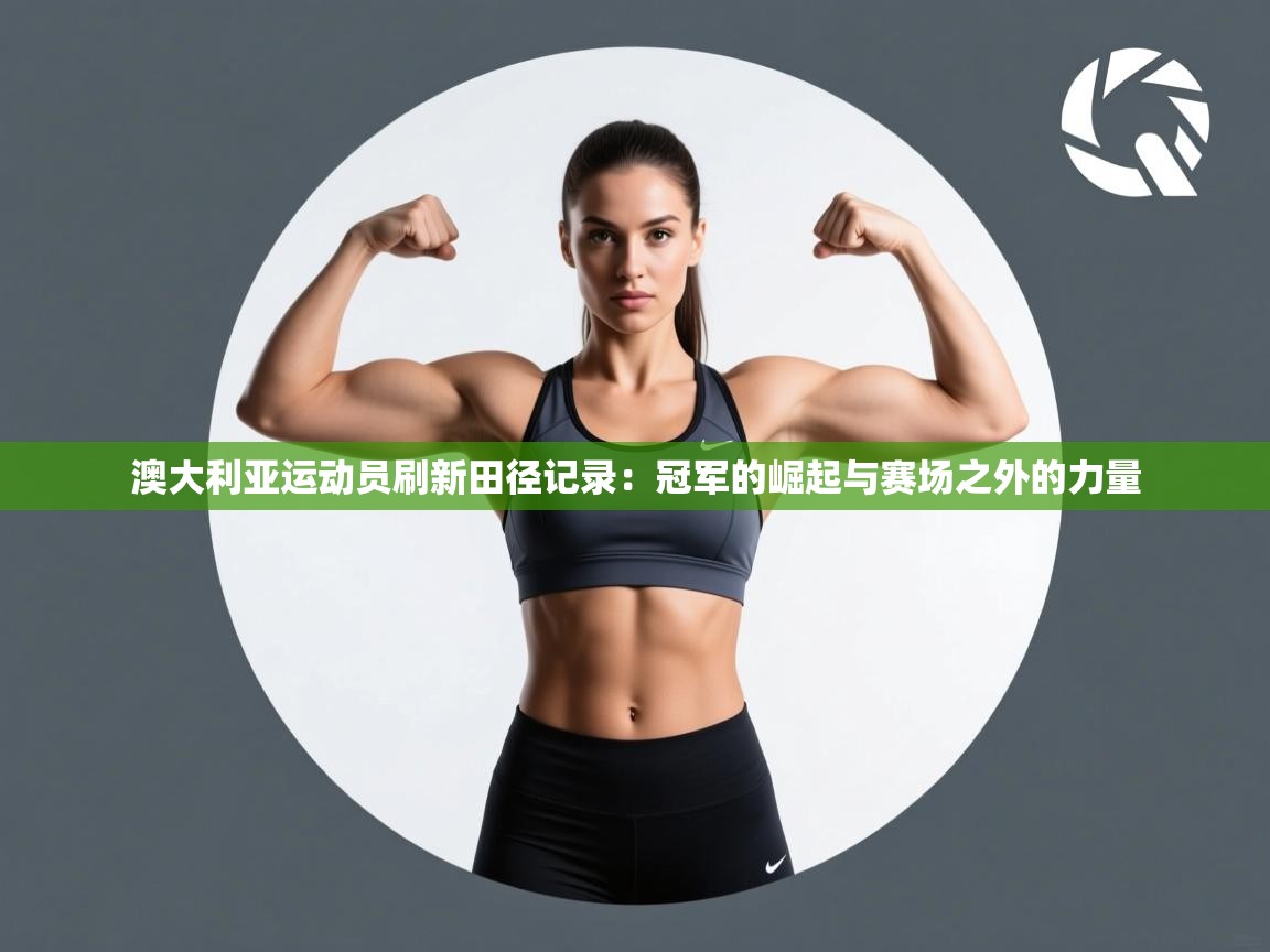 澳大利亚运动员刷新田径记录：冠军的崛起与赛场之外的力量  第2张